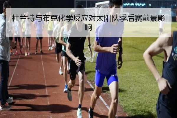 杜兰特与布克化学反应对太阳队季后赛前景影响